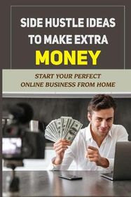 Side Hustle Ideas To Make Extra Money: Start Your Perfect Online