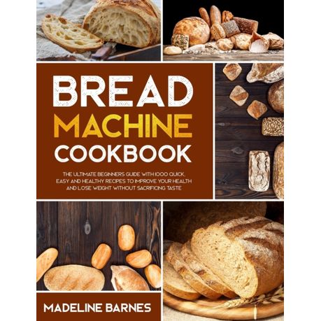 Bread Machine Cookbook: 750 Fuss-Free Budget-Friendly Recipes for Making Homemade Bread with Any Bread Maker Image