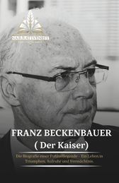 Franz Beckenbauer ( Der Kaiser): Die Biografie Einer Fu Balllegende ...