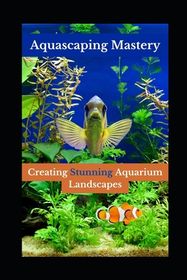 Aquascaping Mastery For Beginners: A Guide To Creating Stunning Underwater Gardens