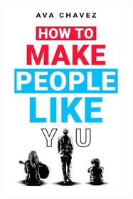 How To Make People Like You: How to Increase Your Likability and Become