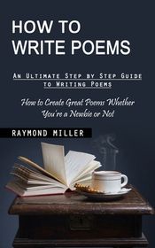 How to Write Poems: An Ultimate Step by Step Guide to Writing Poems