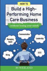 How to Build a High-Performing Home Care Business: (without losing your