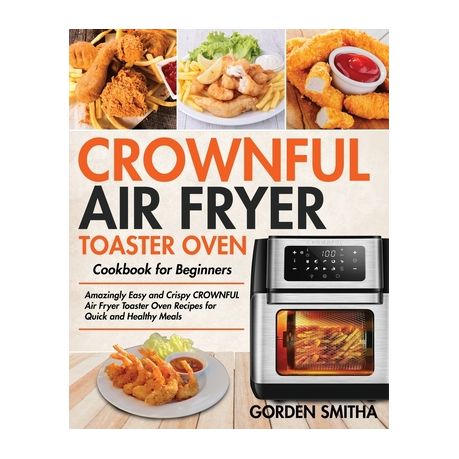 CROWNFUL Air Fryer Toaster Oven Cookbook for Beginners: Amazingly Easy and  Crispy CROWNFUL Air Fryer Toaster Oven Recipes for Quick and Healthy Meals  by Gorden Smitha, Hardcover