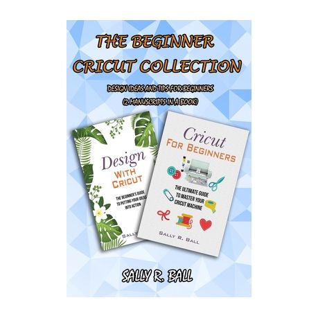 The Beginner Cricut Collection: Design Ideas And Tips For