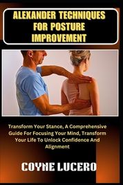 Alexander Techniques for Posture Improvement: Transform Your Stance, A ...