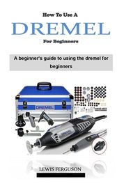 How to Use a Dremel for Beginners: The ultimate dremel tool instruction ...