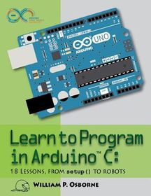 Learn to Program in Arduino C: 18 Lessons, from setup() to robots ...