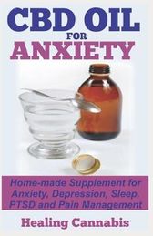CBD Oil for Anxiety: Home-made Supplement for Anxiety, Depression, Sleep, PTSD and Pain Management