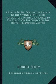 A Letter to Dr. Priestley in Answer to the Appendix of His Late ...