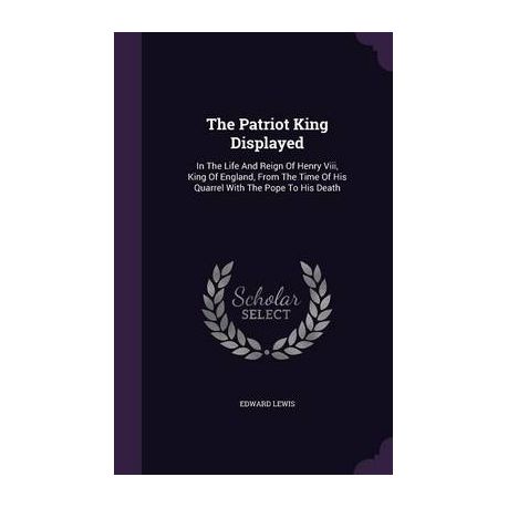 The Patriot King Displayed: In the Life and Reign of Henry VIII