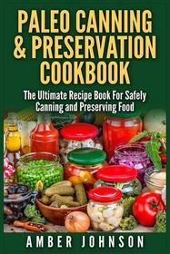 Paleo Canning & Preservation Cookbook: The Ultimate Recipe Book For