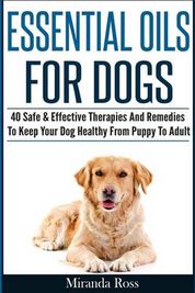 Essential Oils For Dogs: 40 Safe & Effective Therapies And Remedies To ...