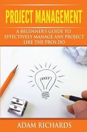 Project Management: A Beginner's Guide To Effectively Manage Any 