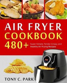 Air Fryer Cookbook: 480+ Super Simple, Tender-Crispy, and Healthy Air ...